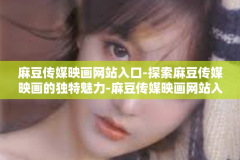 麻豆传媒映画网站入口-探索麻豆传媒映画的独特魅力-麻豆传媒映画网站入口