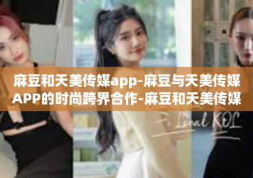 麻豆和天美传媒app-麻豆与天美传媒APP的时尚跨界合作-麻豆和天美传媒app