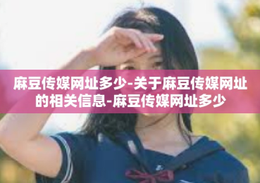 麻豆传媒网址多少-关于麻豆传媒网址的相关信息-麻豆传媒网址多少