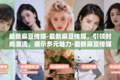 最新麻豆传媒-最新麻豆传媒，引领时尚潮流，展示多元魅力-最新麻豆传媒