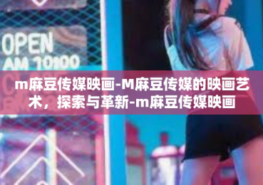 m麻豆传媒映画-M麻豆传媒的映画艺术，探索与革新-m麻豆传媒映画