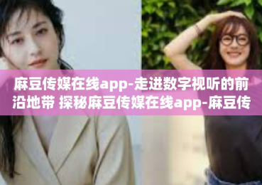 麻豆传媒在线app-走进数字视听的前沿地带 探秘麻豆传媒在线app-麻豆传媒在线app