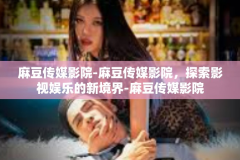 麻豆传媒影院-麻豆传媒影院，探索影视娱乐的新境界-麻豆传媒影院