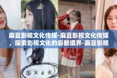 麻豆影视文化传媒-麻豆影视文化传媒，探索影视文化的崭新境界-麻豆影视文化传媒