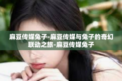 麻豆传媒兔子-麻豆传媒与兔子的奇幻联动之旅-麻豆传媒兔子