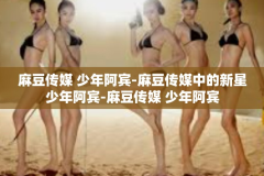 麻豆传媒 少年阿宾-麻豆传媒中的新星少年阿宾-麻豆传媒 少年阿宾