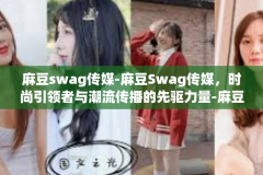 麻豆swag传媒-麻豆Swag传媒，时尚引领者与潮流传播的先驱力量-麻豆swag传媒