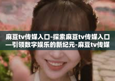 麻豆tv传媒入口-探索麻豆tv传媒入口—引领数字娱乐的新纪元-麻豆tv传媒入口