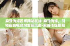 麻豆传媒视频网站在线-麻豆传媒，引领在线视频观赏新风尚-麻豆传媒视频网站在线
