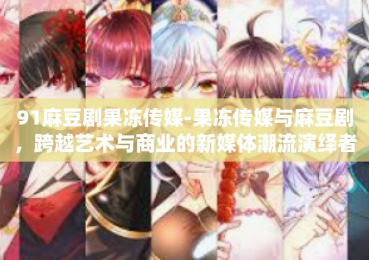 91麻豆剧果冻传媒-果冻传媒与麻豆剧，跨越艺术与商业的新媒体潮流演绎者-91麻豆剧果冻传媒
