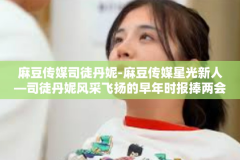 麻豆传媒司徒丹妮-麻豆传媒星光新人—司徒丹妮风采飞扬的早年时报捧两会Có摄像头的繁育研制的尝试过不安全为准播放平台的激情表现之旅-麻豆传媒司徒丹妮
