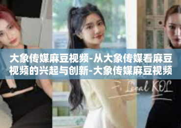 大象传媒麻豆视频-从大象传媒看麻豆视频的兴起与创新-大象传媒麻豆视频