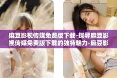 麻豆影视传媒免费版下载-探寻麻豆影视传媒免费版下载的独特魅力-麻豆影视传媒免费版下载