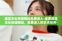 麻豆文化传媒网站免费进入-探索麻豆文化传媒网站，免费进入的艺术世界-麻豆文化传媒网站免费进入