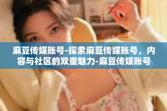 麻豆传媒账号-探索麻豆传媒账号，内容与社区的双重魅力-麻豆传媒账号