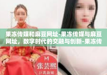 果冻传媒和麻豆网址-果冻传媒与麻豆网址，数字时代的交融与创新-果冻传媒和麻豆网址