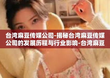 台湾麻豆传媒公司-揭秘台湾麻豆传媒公司的发展历程与行业影响-台湾麻豆传媒公司