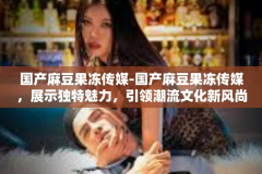 国产麻豆果冻传媒-国产麻豆果冻传媒，展示独特魅力，引领潮流文化新风尚-国产麻豆果冻传媒