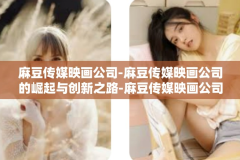 麻豆传媒映画公司-麻豆传媒映画公司的崛起与创新之路-麻豆传媒映画公司