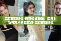 麻豆传媒映像-麻豆传媒映像，探索时尚与艺术的交汇点-麻豆传媒映像