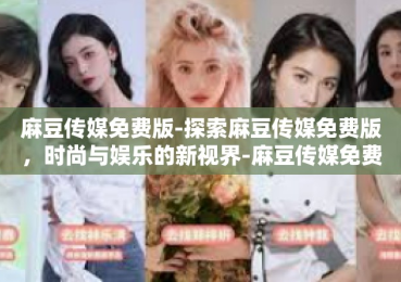 麻豆传媒免费版-探索麻豆传媒免费版，时尚与娱乐的新视界-麻豆传媒免费版