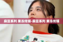 麻豆系列 果冻传媒-麻豆系列 果冻传媒