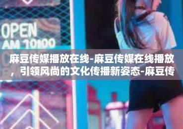 麻豆传媒播放在线-麻豆传媒在线播放，引领风尚的文化传播新姿态-麻豆传媒播放在线