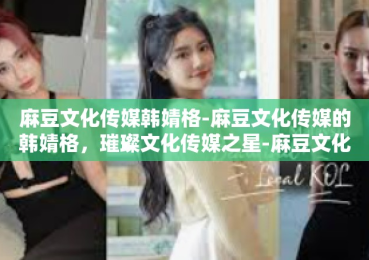 麻豆文化传媒韩婧格-麻豆文化传媒的韩婧格，璀璨文化传媒之星-麻豆文化传媒韩婧格