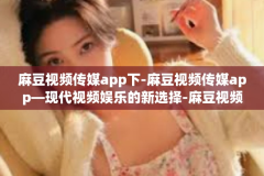 麻豆视频传媒app下-麻豆视频传媒app—现代视频娱乐的新选择-麻豆视频传媒app下
