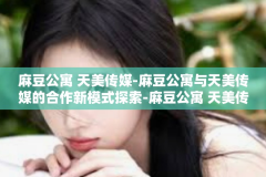 麻豆公寓 天美传媒-麻豆公寓与天美传媒的合作新模式探索-麻豆公寓 天美传媒