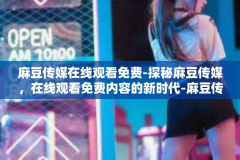 麻豆传媒在线观看免费-探秘麻豆传媒，在线观看免费内容的新时代-麻豆传媒在线观看免费