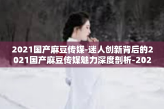 2021国产麻豆传媒-迷人创新背后的2021国产麻豆传媒魅力深度剖析-2021国产麻豆传媒