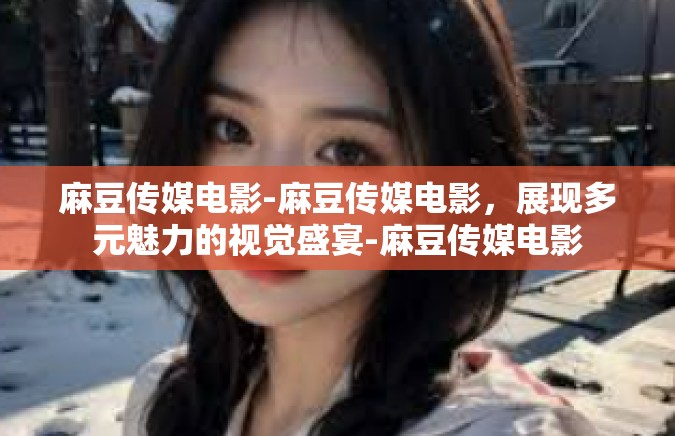 麻豆传媒电影-麻豆传媒电影，展现多元魅力的视觉盛宴-麻豆传媒电影