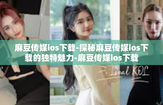 麻豆传媒ios下载-探秘麻豆传媒ios下载的独特魅力-麻豆传媒ios下载
