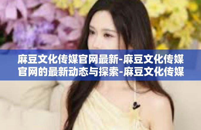 麻豆文化传媒官网最新-麻豆文化传媒官网的最新动态与探索-麻豆文化传媒官网最新