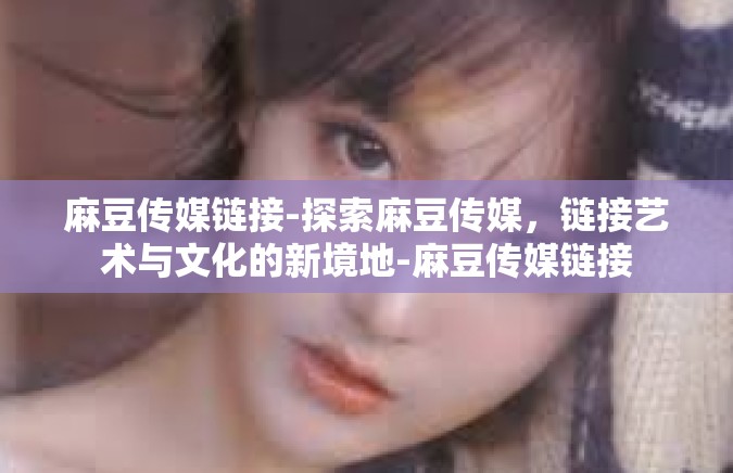 麻豆传媒链接-探索麻豆传媒，链接艺术与文化的新境地-麻豆传媒链接
