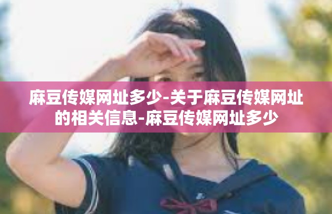 麻豆传媒网址多少-关于麻豆传媒网址的相关信息-麻豆传媒网址多少
