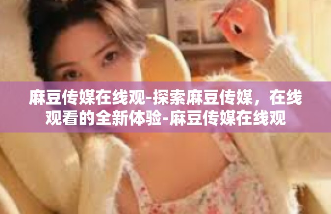 麻豆传媒在线观-探索麻豆传媒，在线观看的全新体验-麻豆传媒在线观
