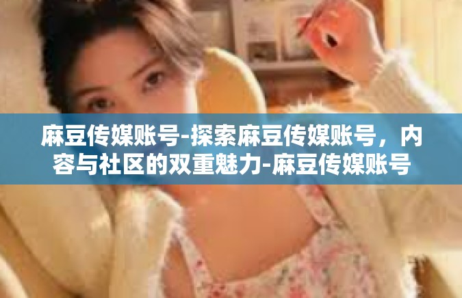 麻豆传媒账号-探索麻豆传媒账号，内容与社区的双重魅力-麻豆传媒账号