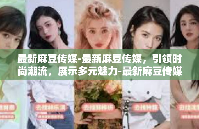 最新麻豆传媒-最新麻豆传媒，引领时尚潮流，展示多元魅力-最新麻豆传媒