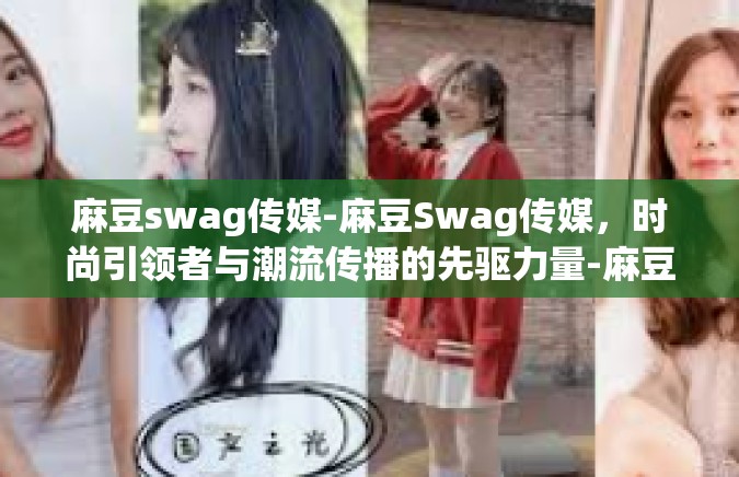 麻豆swag传媒-麻豆Swag传媒，时尚引领者与潮流传播的先驱力量-麻豆swag传媒