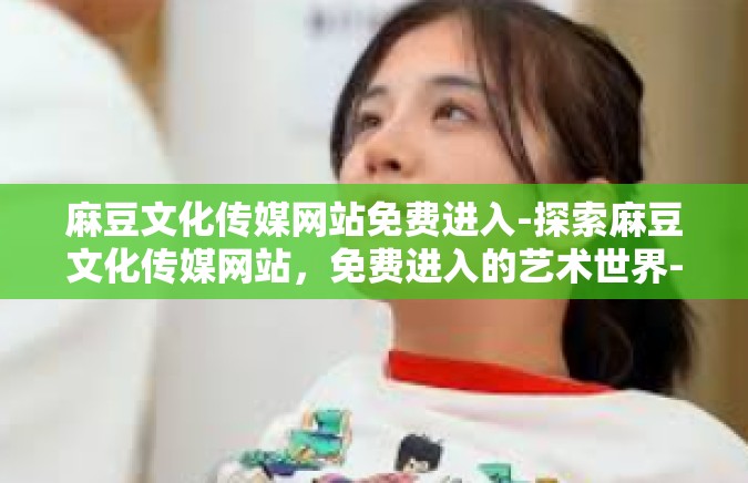 麻豆文化传媒网站免费进入-探索麻豆文化传媒网站，免费进入的艺术世界-麻豆文化传媒网站免费进入
