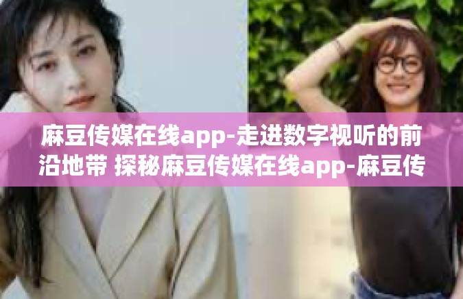 麻豆传媒在线app-走进数字视听的前沿地带 探秘麻豆传媒在线app-麻豆传媒在线app