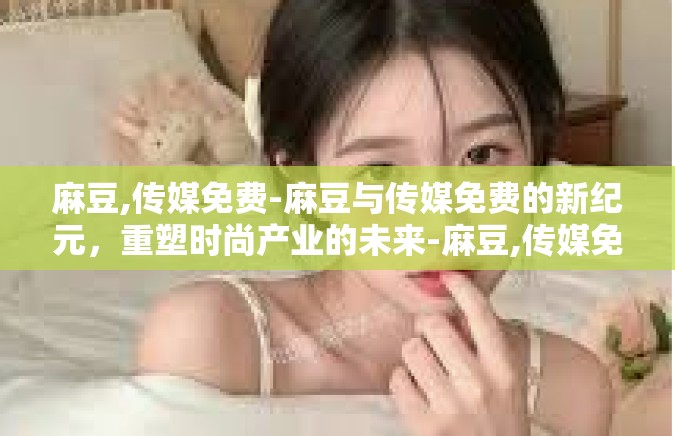 麻豆,传媒免费-麻豆与传媒免费的新纪元，重塑时尚产业的未来-麻豆,传媒免费