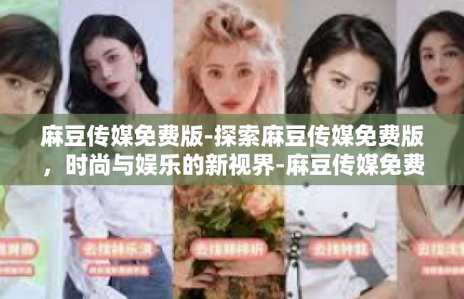 麻豆传媒免费版-探索麻豆传媒免费版，时尚与娱乐的新视界-麻豆传媒免费版