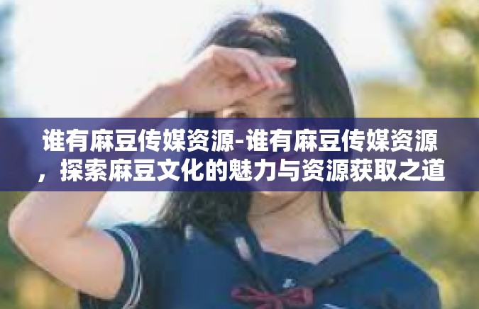 谁有麻豆传媒资源-谁有麻豆传媒资源，探索麻豆文化的魅力与资源获取之道-谁有麻豆传媒资源