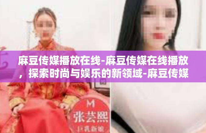 麻豆传媒播放在线-麻豆传媒在线播放，探索时尚与娱乐的新领域-麻豆传媒播放在线