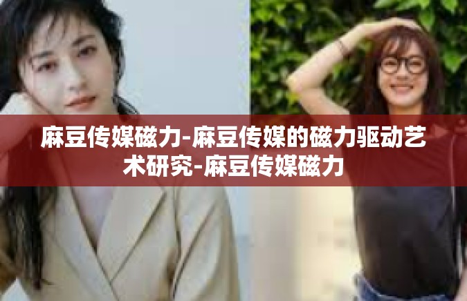 麻豆传媒磁力-麻豆传媒的磁力驱动艺术研究-麻豆传媒磁力