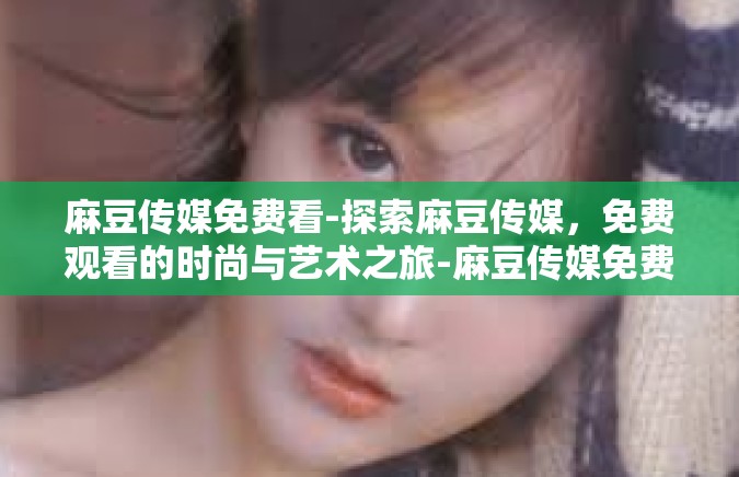 麻豆传媒免费看-探索麻豆传媒，免费观看的时尚与艺术之旅-麻豆传媒免费看