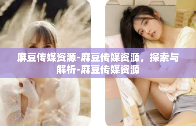 麻豆传媒资源-麻豆传媒资源，探索与解析-麻豆传媒资源